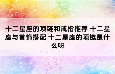 十二星座的项链和戒指推荐 十二星座与首饰搭配 十二星座的项链是什么呀